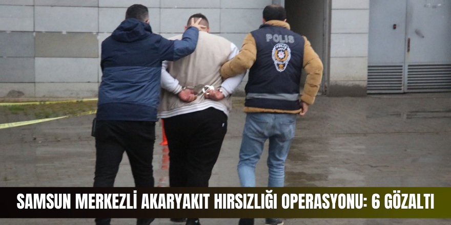 Samsun merkezli akaryakıt hırsızlığı operasyonu: 6 gözaltı