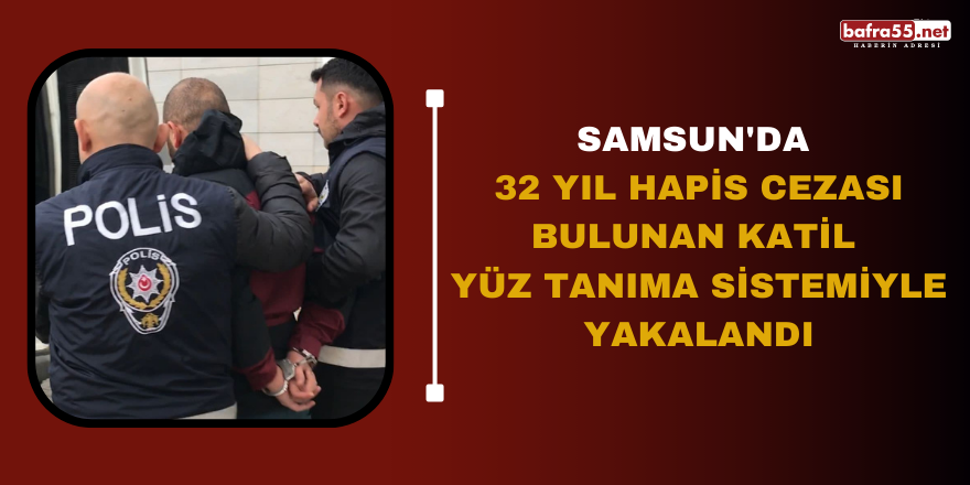 Samsun'da 32 yıl hapis cezası bulunan katil yüz tanıma sistemiyle yakalandı