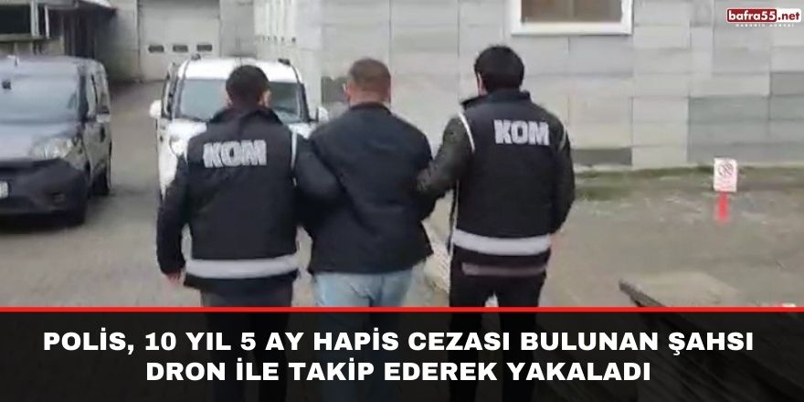 Polis, 10 yıl 5 ay hapis cezası bulunan şahsı dron ile takip ederek yakaladı