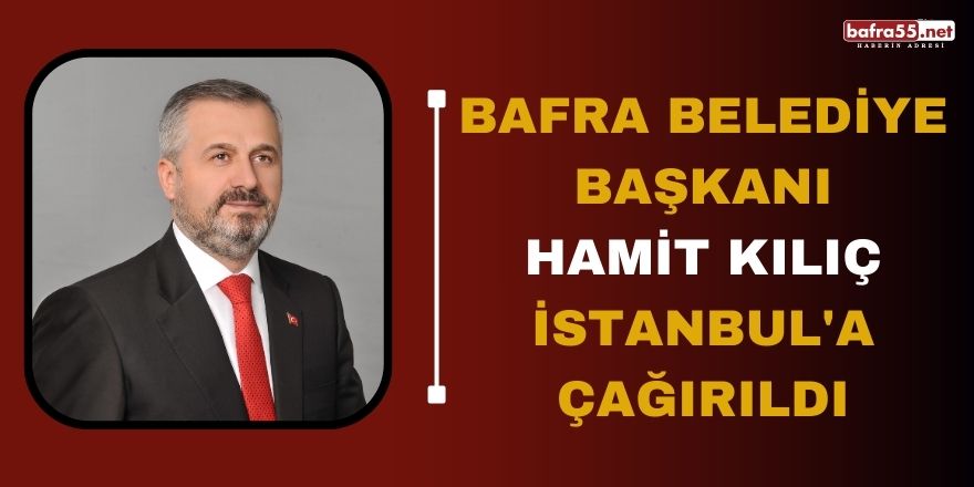 Bafra Belediye Başkanı Hamit Kılıç İstanbula çağırıldı