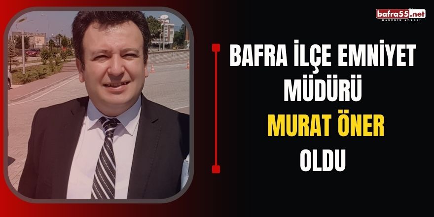 Bafra ilçe emniyet müdürü Murat Öner oldu