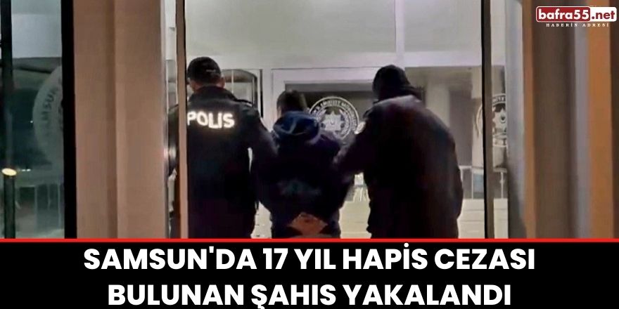 Samsun'da 17 yıl hapis cezası bulunan şahıs yakalandı