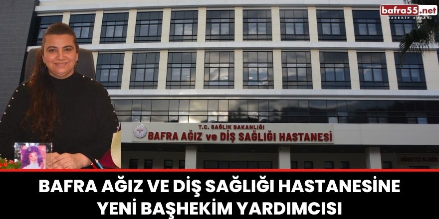 Bafra Ağız ve Diş Sağlığı Hastanesine Yeni Başhekim Yardımcısı