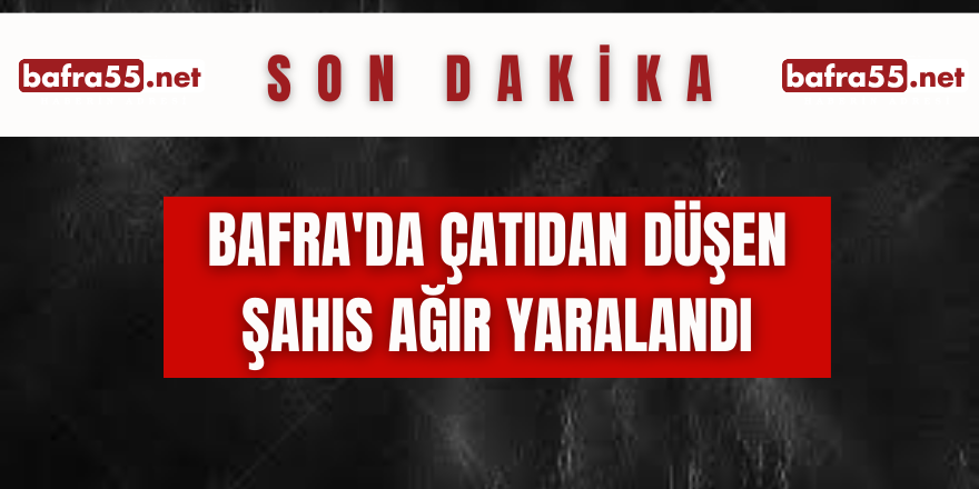 Bafra'da çatıdan düşen şahıs ağır yaralandı