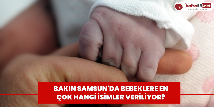 Bakın Samsun'da bebeklere en çok hangi isimler veriliyor?