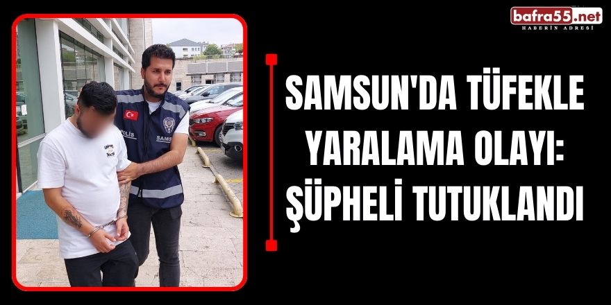 Samsun'da Tüfekle Yaralama Olayı: Şüpheli Tutuklandı