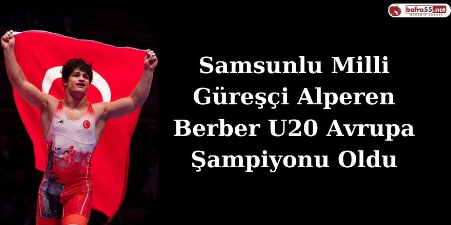 Samsunlu Milli Güreşçi Alperen Berber U20 Avrupa Şampiyonu Oldu