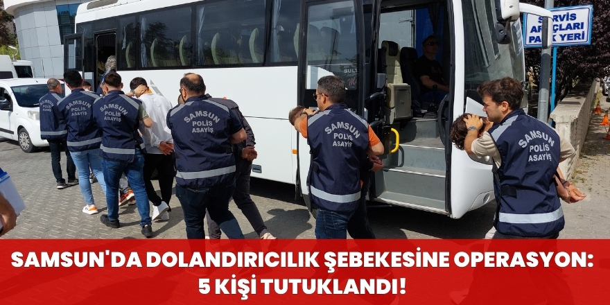 Samsun'da Dolandırıcılık Şebekesine Operasyon: 5 Kişi Tutuklandı!