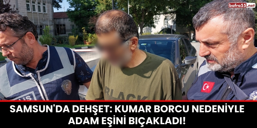 Samsun'da Dehşet: Kumar Borcu Nedeniyle Adam Eşini Bıçakladı!