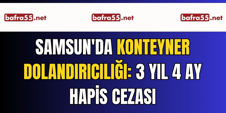 Samsun'da Konteyner Dolandırıcılığı: 3 Yıl 4 Ay Hapis Cezası