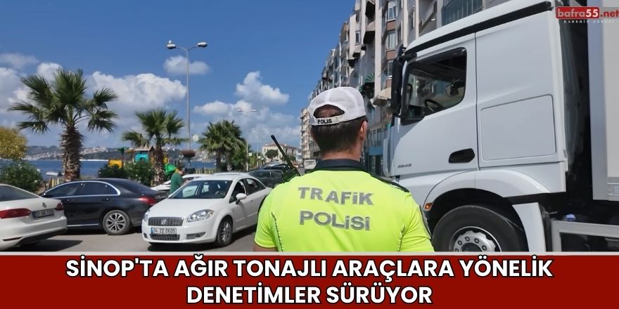 Sinop'ta Ağır Tonajlı Araçlara Yönelik Denetimler Sürüyor