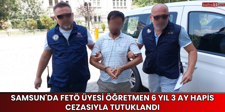 Samsun'da FETÖ Üyesi Öğretmen 6 Yıl 3 Ay Hapis Cezasıyla Tutuklandı