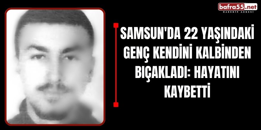 Samsun'da 22 Yaşındaki Genç Kendini Kalbinden Bıçakladı: Hayatını Kaybetti