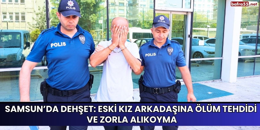 Samsun’da Dehşet: Eski Kız Arkadaşına Ölüm Tehdidi ve Zorla Alıkoyma