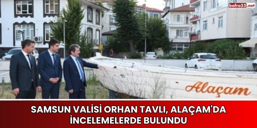 Samsun Valisi Orhan Tavlı, Alaçam'da İncelemelerde Bulundu