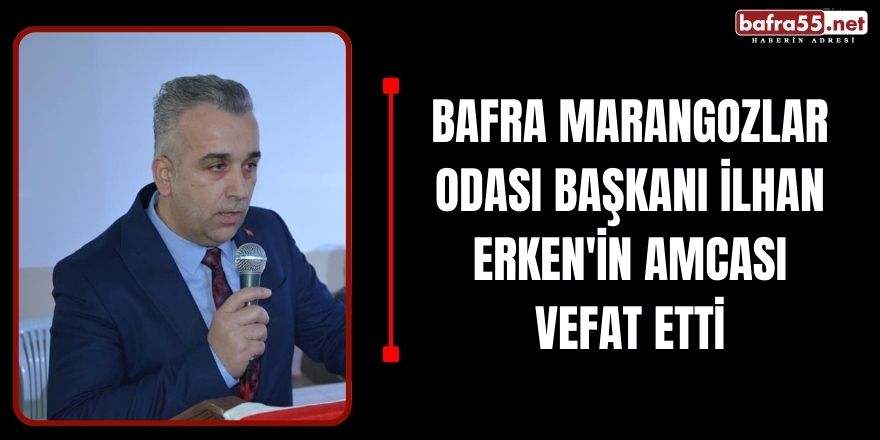 Bafra Marangozlar Odası Başkanı İlhan Erken'in Amcası Vefat Etti