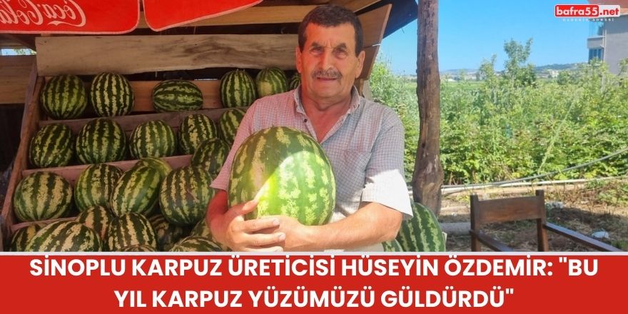 Sinoplu Karpuz Üreticisi Hüseyin Özdemir: "Bu Yıl Karpuz Yüzümüzü Güldürdü"