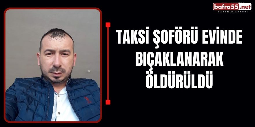 Samsun’da Evinde Bıçaklı Saldırıya Uğrayan Taksi Şoförü Hayatını Kaybetti