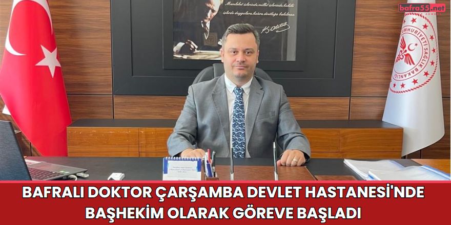 Bafralı Doktor Çarşamba Devlet Hastanesi'nde Başhekim Olarak Göreve Başladı