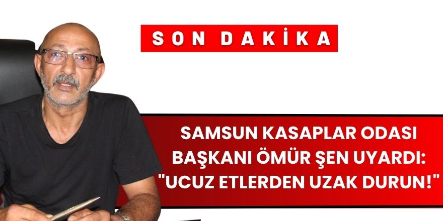 Samsun Kasaplar Odası Başkanı Ömür Şen Uyardı: "Ucuz Etlerden Uzak Durun!"