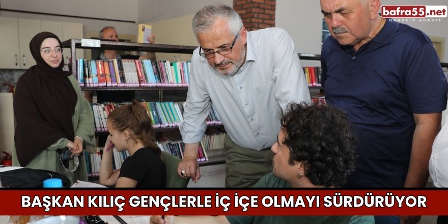 BAŞKAN KILIÇ GENÇLERLE İÇ İÇE OLMAYI SÜRDÜRÜYOR