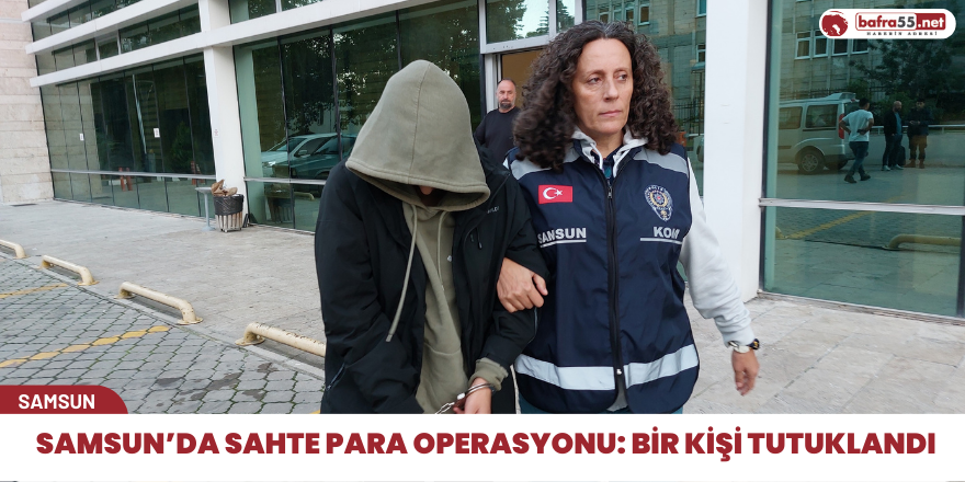 Samsun’da Sahte Para Operasyonu: Bir Kişi Tutuklandı