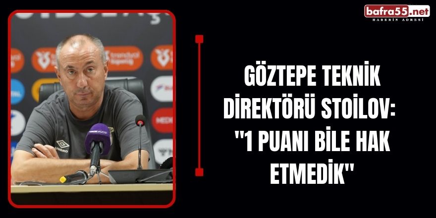 Göztepe Teknik Direktörü Stoilov: "1 Puanı Bile Hak Etmedik"