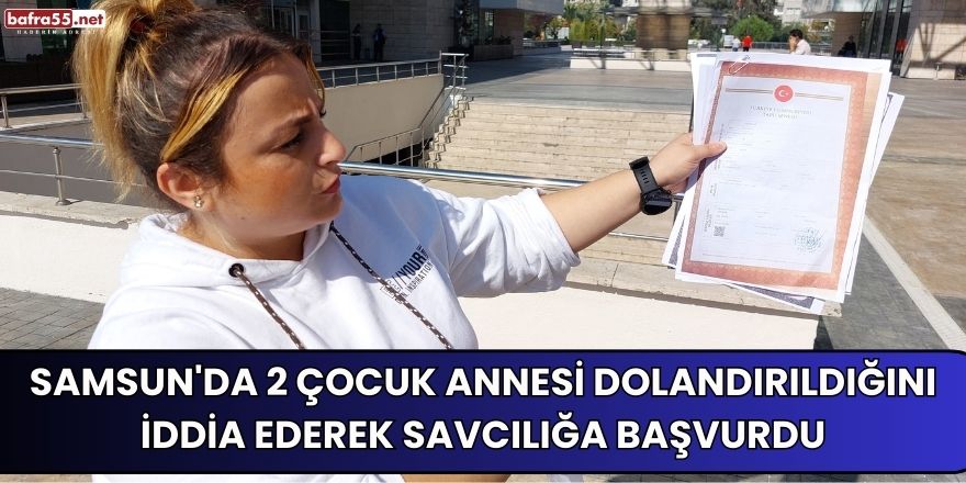 Samsun'da 2 Çocuk Annesi Dolandırıldığını İddia Ederek Savcılığa Başvurdu