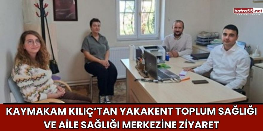 Kaymakam Kılıç’tan Yakakent Toplum Sağlığı ve Aile Sağlığı Merkezine Ziyaret