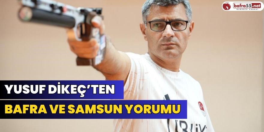 Yusuf Dikeç’ten  Bafra ve Samsun Yorumu