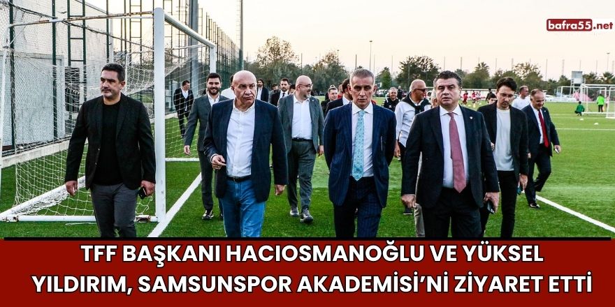 TFF Başkanı Hacıosmanoğlu ve Yüksel Yıldırım, Samsunspor Akademisi’ni Ziyaret Etti