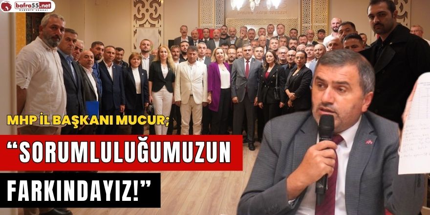 MHP İl Başkanı Mucur; “Sorumluluğumuzun Farkındayız!”