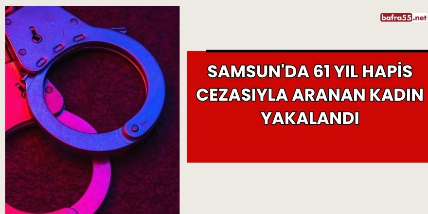 Samsun'da 61 Yıl Hapis Cezasıyla Aranan Kadın Yakalandı