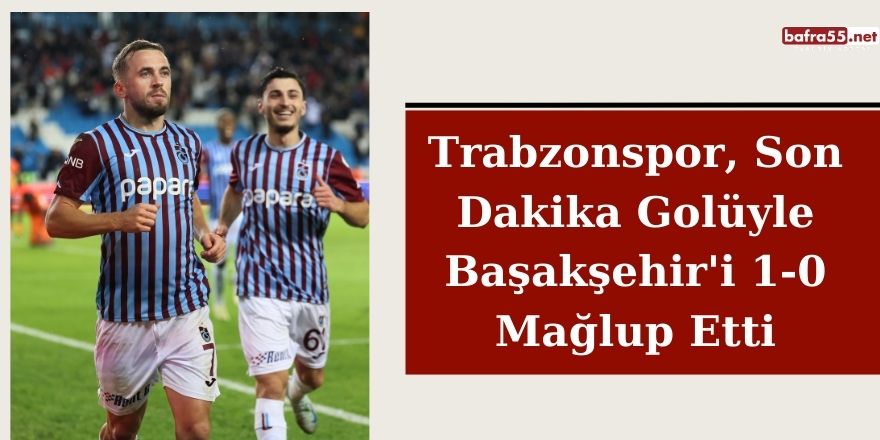 Trabzonspor, Son Dakika Golüyle Başakşehir'i 1-0 Mağlup Etti