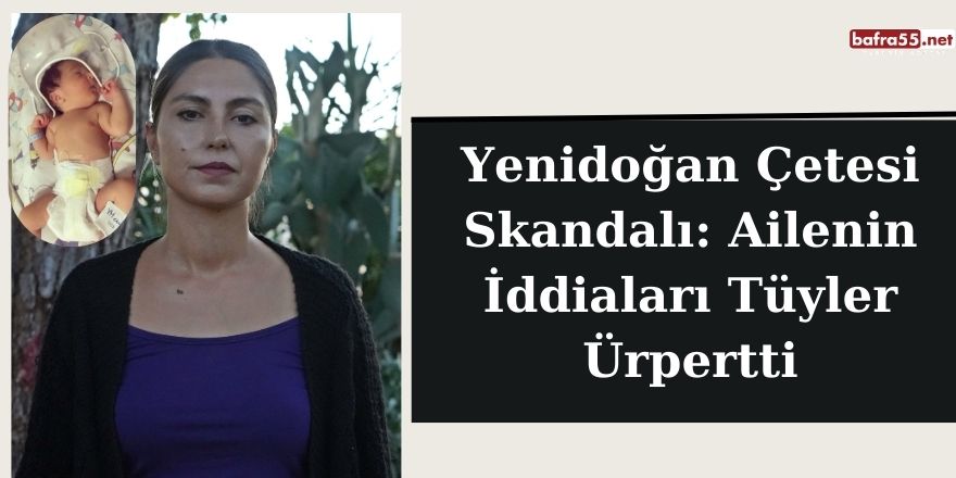 Yenidoğan Çetesi Skandalı: Ailenin İddiaları Tüyler Ürpertti