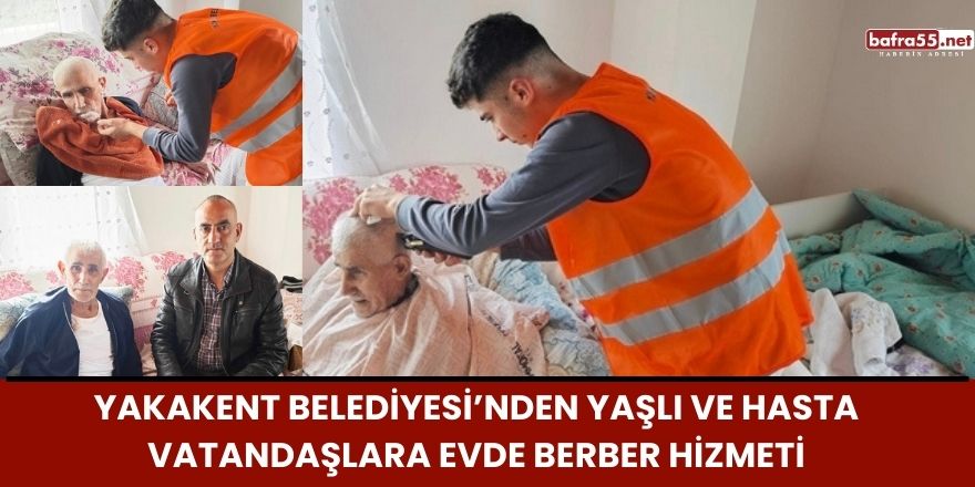 Yakakent Belediyesi’nden Yaşlı ve Hasta Vatandaşlara Evde Berber Hizmeti