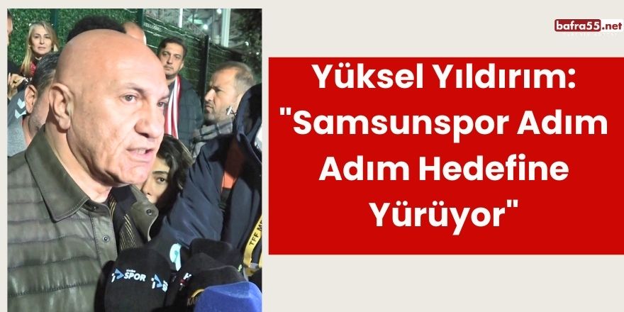 Yüksel Yıldırım: "Samsunspor Adım Adım Hedefine Yürüyor"