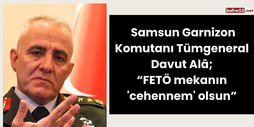 Samsun Garnizon Komutanı Tümgeneral Davut Alâ; “FETÖ mekanın 'cehennem' olsun”