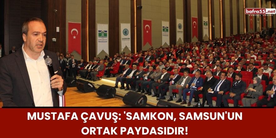 Mustafa Çavuş: 'SAMKON, Samsun'un Ortak Paydasıdır!