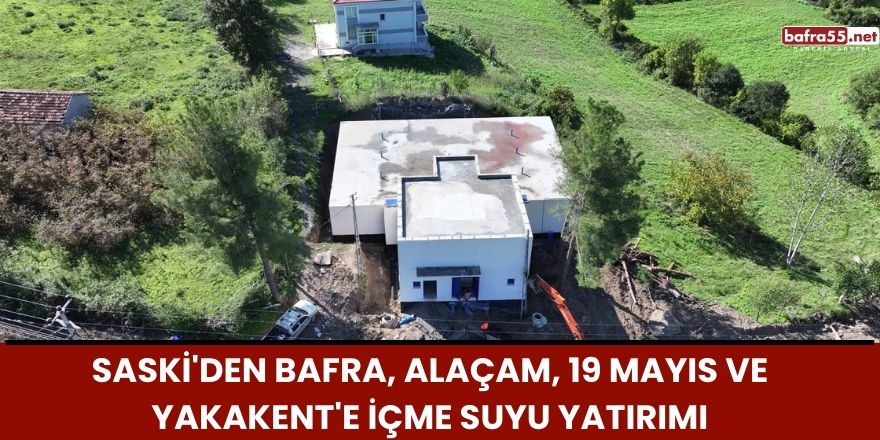 SASKİ'den Bafra, Alaçam, 19 Mayıs ve Yakakent'e İçme Suyu Yatırımı