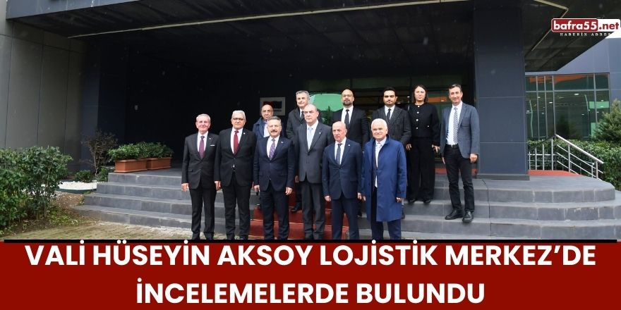 Vali Hüseyin Aksoy Lojistik Merkez’de İncelemelerde Bulundu