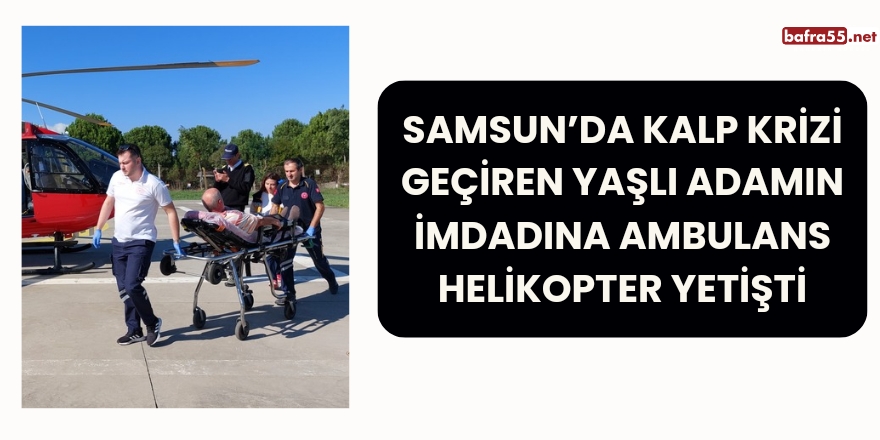 Samsun’da Kalp Krizi Geçiren Yaşlı Adamın İmdadına Ambulans Helikopter Yetişti