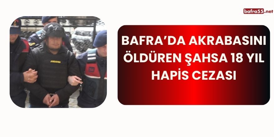 Bafra’da Akrabasını Öldüren Şahsa 18 Yıl Hapis Cezası