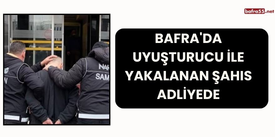 Bafra'da uyuşturucu ile yakalanan şahıs adliyede