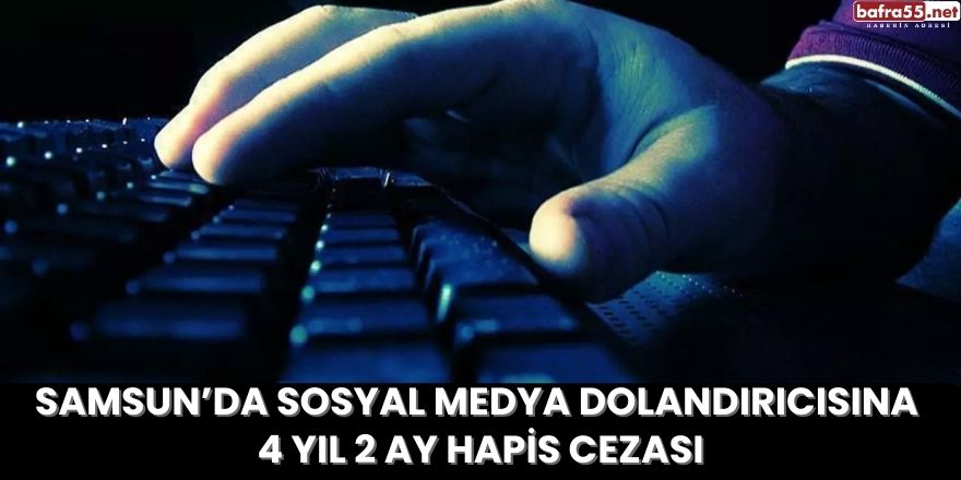 Samsun’da Sosyal Medya Dolandırıcısına 4 Yıl 2 Ay Hapis Cezası