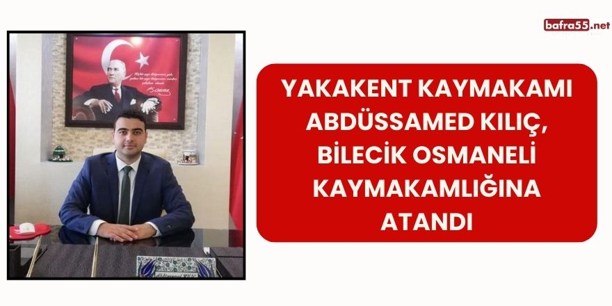 Yakakent Kaymakamı Abdüssamed Kılıç, Bilecik Osmaneli Kaymakamlığına Atandı