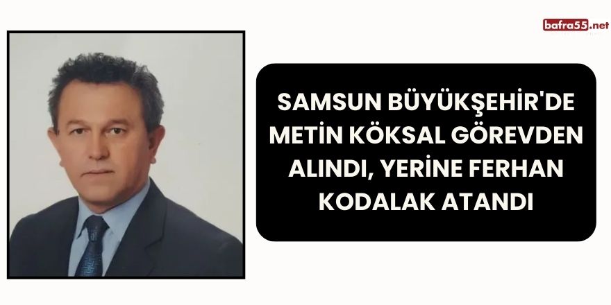 Samsun Büyükşehir'de Metin Köksal Görevden Alındı, Yerine Ferhan Kodalak Atandı