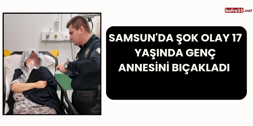 Samsun'da Şok Olay 17 yaşında genç annesini bıçakladı