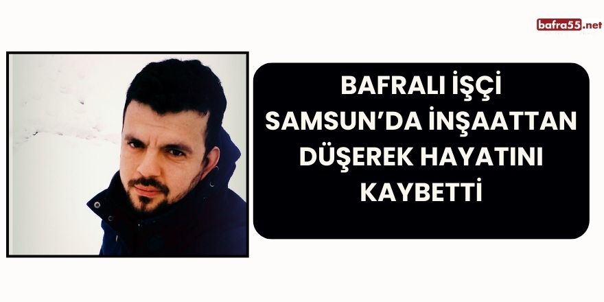 Bafralı İşçi Samsun’da İnşaattan Düşerek Hayatını Kaybetti