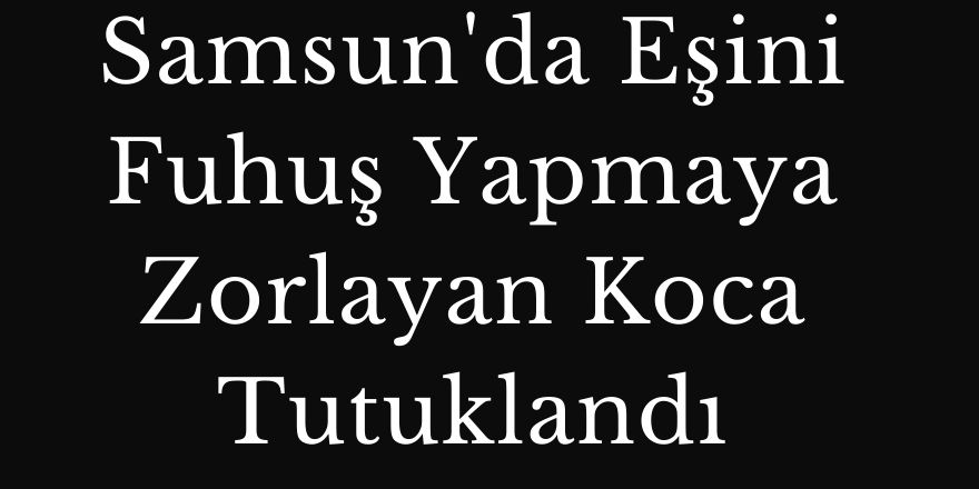 Samsun'da Eşini Fuhuş Yapmaya Zorlayan Koca Tutuklandı